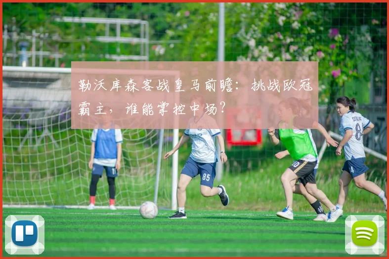 勒沃库森客战皇马前瞻：挑战欧冠霸主，谁能掌控中场？