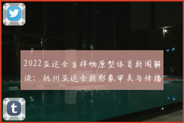 2022亚运会吉祥物原型体育新闻解读：杭州亚运会新形象审美与传播看点分析