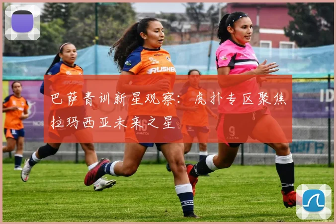 巴萨青训新星观察：虎扑专区聚焦拉玛西亚未来之星