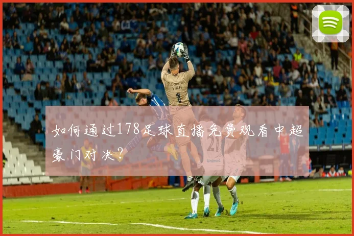 如何通过178足球直播免费观看中超豪门对决？