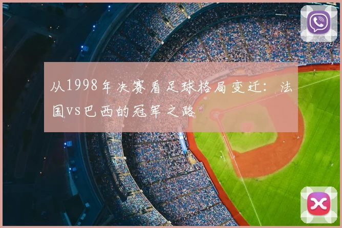 从1998年决赛看足球格局变迁：法国vs巴西的冠军之路