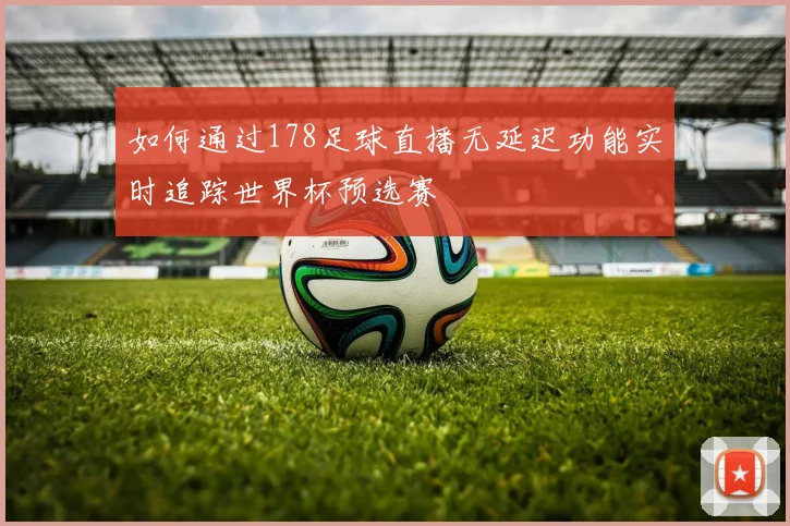 如何通过178足球直播无延迟功能实时追踪世界杯预选赛