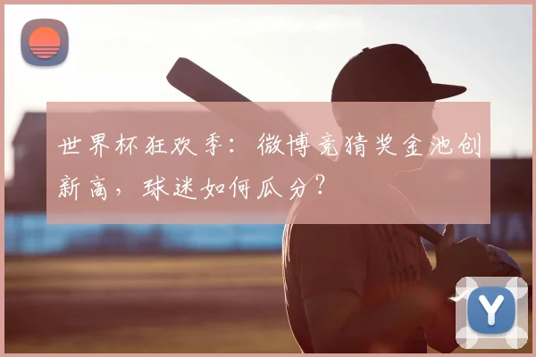 世界杯狂欢季：微博竞猜奖金池创新高，球迷如何瓜分？