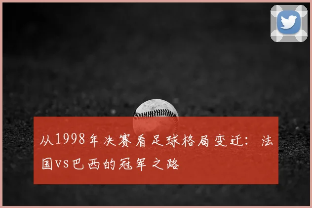从1998年决赛看足球格局变迁：法国vs巴西的冠军之路