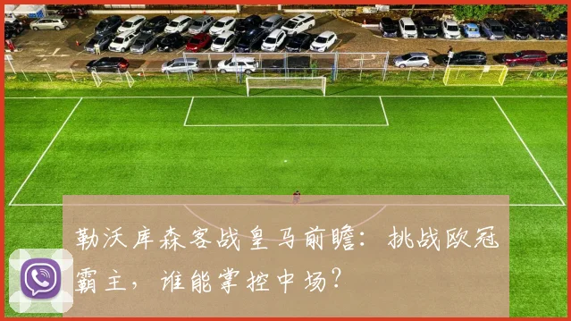 勒沃库森客战皇马前瞻：挑战欧冠霸主，谁能掌控中场？