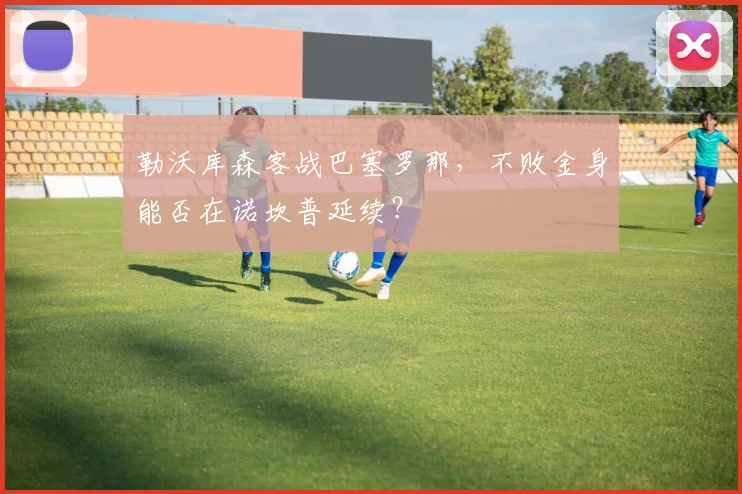 勒沃库森客战巴塞罗那，不败金身能否在诺坎普延续？