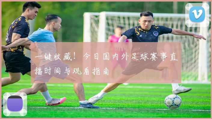一键收藏！今日国内外足球赛事直播时间与观看指南