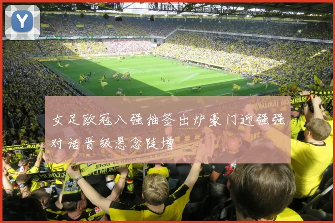 女足欧冠八强抽签出炉豪门迎强强对话晋级悬念陡增