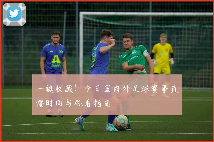 一键收藏！今日国内外足球赛事直播时间与观看指南