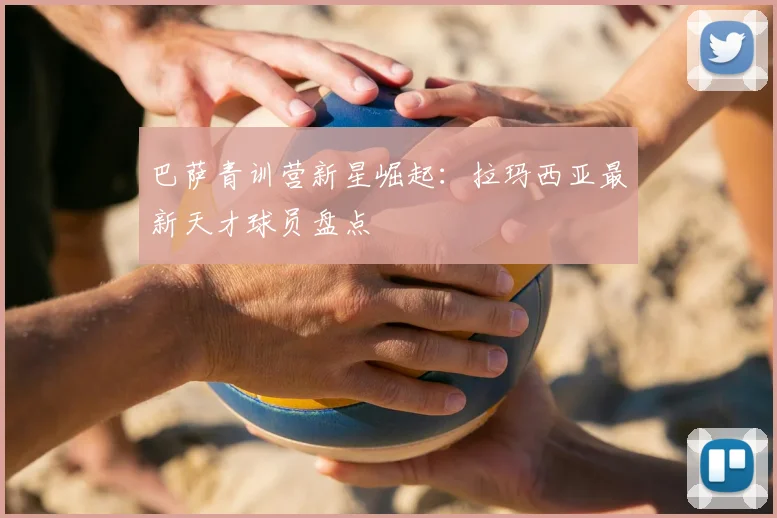 巴萨青训营新星崛起：拉玛西亚最新天才球员盘点