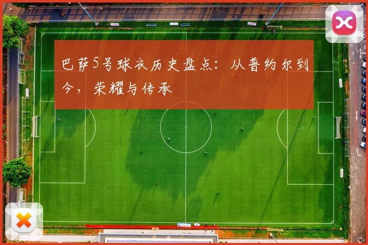 巴萨5号球衣历史盘点：从普约尔到今，荣耀与传承