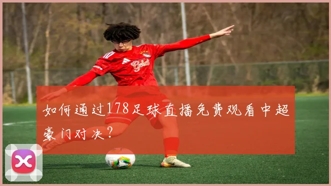 如何通过178足球直播免费观看中超豪门对决？