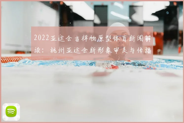 2022亚运会吉祥物原型体育新闻解读：杭州亚运会新形象审美与传播看点分析