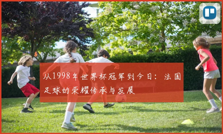 从1998年世界杯冠军到今日：法国足球的荣耀传承与发展