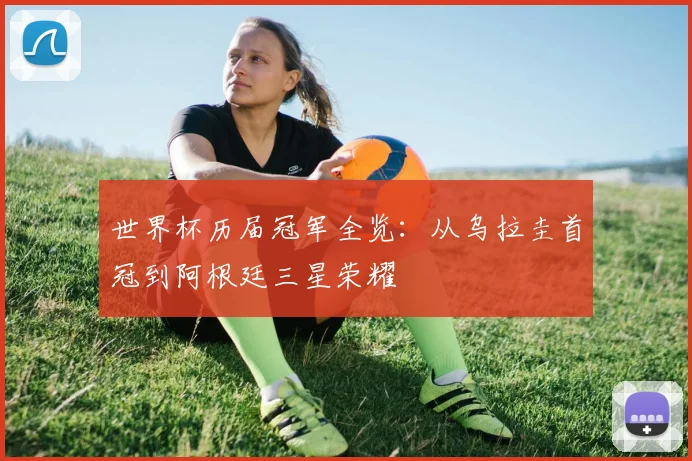 世界杯历届冠军全览：从乌拉圭首冠到阿根廷三星荣耀