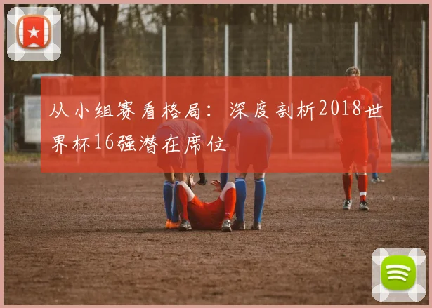从小组赛看格局：深度剖析2018世界杯16强潜在席位