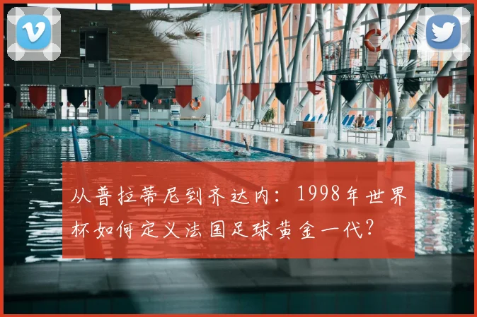 从普拉蒂尼到齐达内：1998年世界杯如何定义法国足球黄金一代？