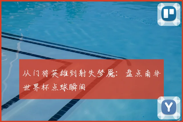 从门将英雄到射失梦魇：盘点南非世界杯点球瞬间