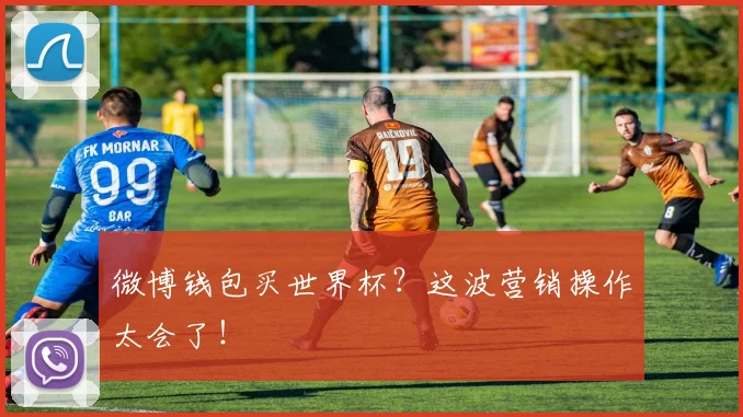 微博钱包买世界杯？这波营销操作太会了！