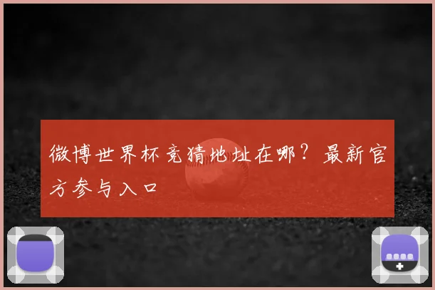 微博世界杯竞猜地址在哪？最新官方参与入口