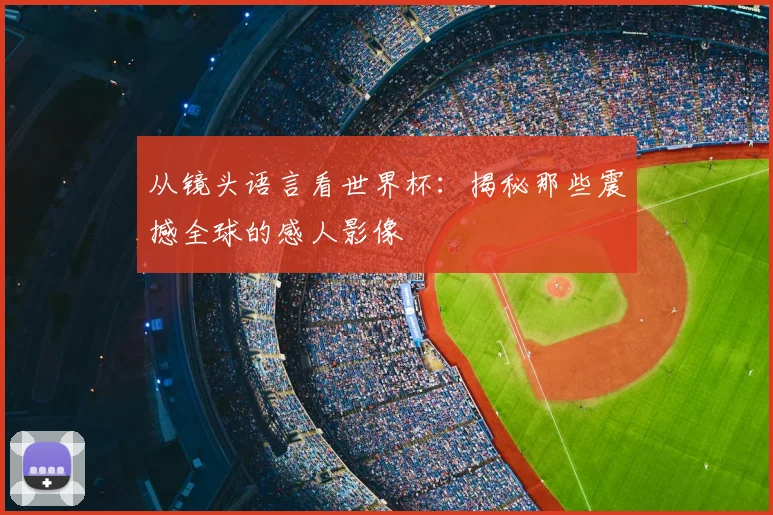 从镜头语言看世界杯：揭秘那些震撼全球的感人影像
