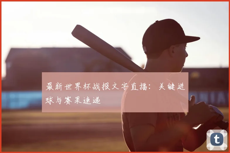 最新世界杯战报文字直播：关键进球与赛果速递