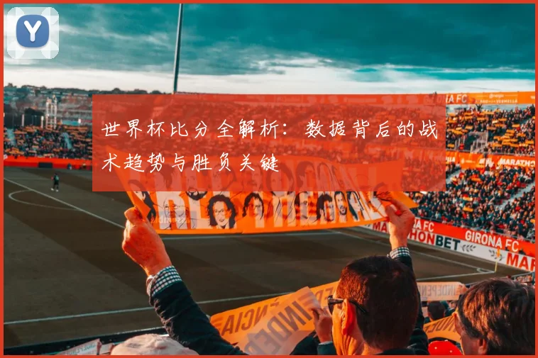 世界杯比分全解析：数据背后的战术趋势与胜负关键