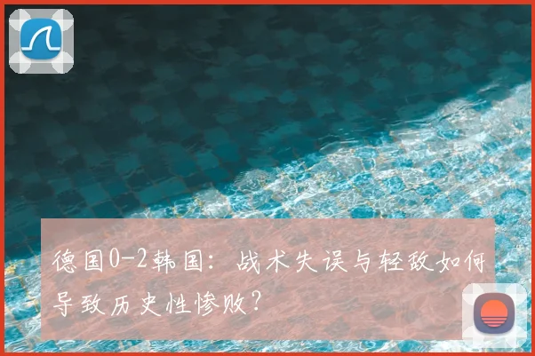 德国0-2韩国：战术失误与轻敌如何导致历史性惨败？