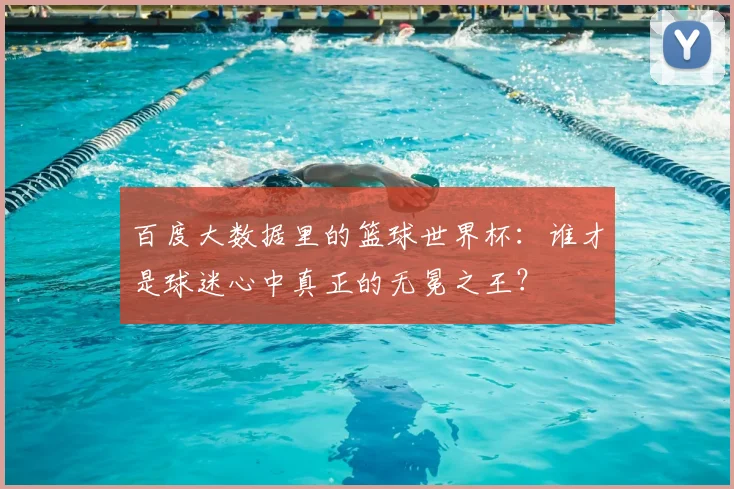 百度大数据里的篮球世界杯：谁才是球迷心中真正的无冕之王？