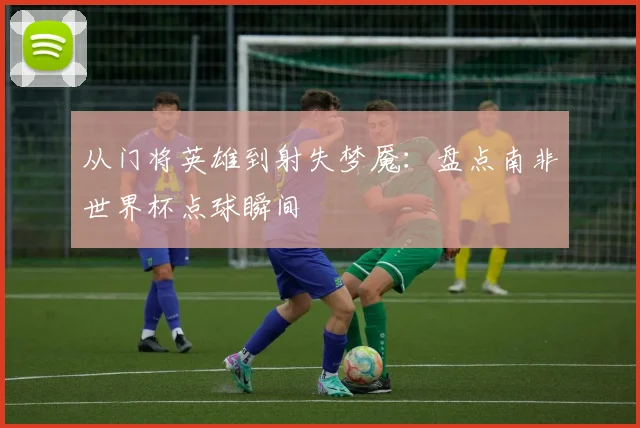 从门将英雄到射失梦魇：盘点南非世界杯点球瞬间