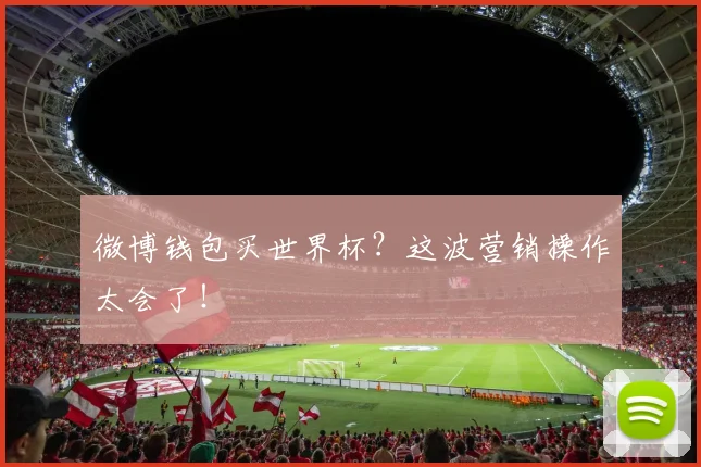 微博钱包买世界杯？这波营销操作太会了！