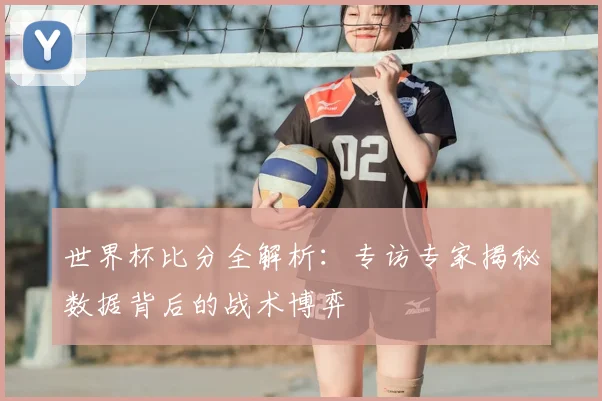 世界杯比分全解析：专访专家揭秘数据背后的战术博弈