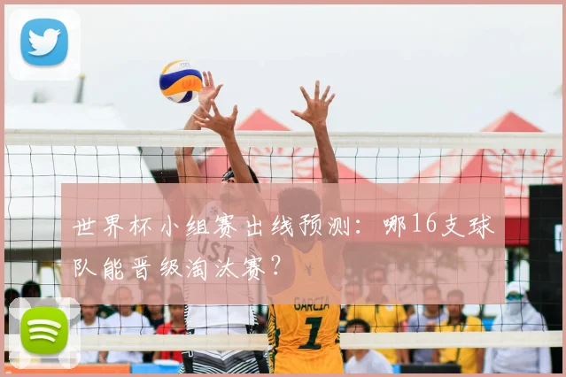 世界杯小组赛出线预测:哪16支球队能晋级淘汰赛?
