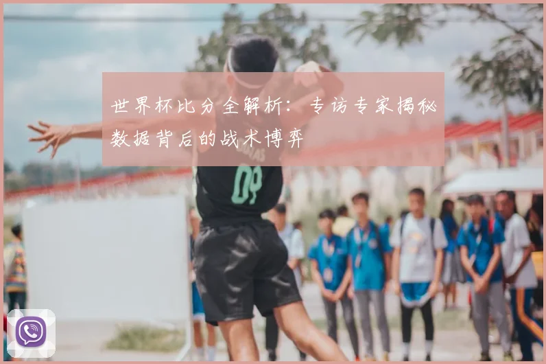 世界杯比分全解析：专访专家揭秘数据背后的战术博弈