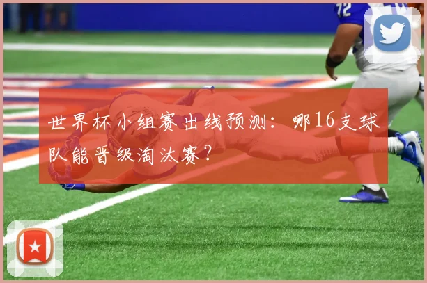 世界杯小组赛出线预测:哪16支球队能晋级淘汰赛?