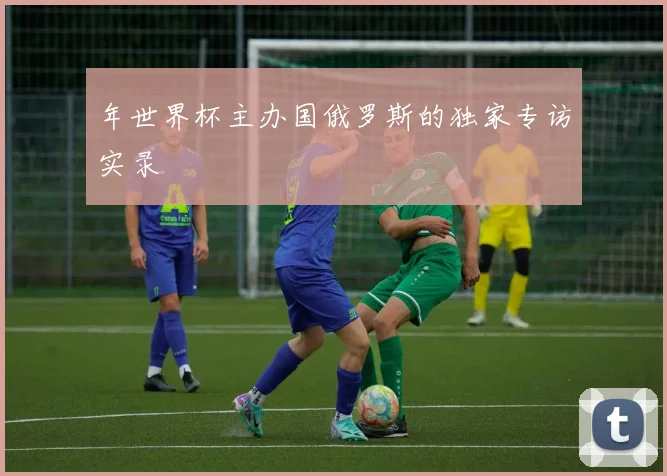 年世界杯主办国俄罗斯的独家专访实录