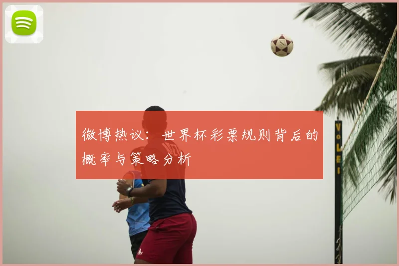 微博热议：世界杯彩票规则背后的概率与策略分析