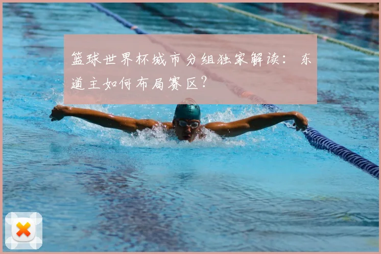 篮球世界杯城市分组独家解读：东道主如何布局赛区？