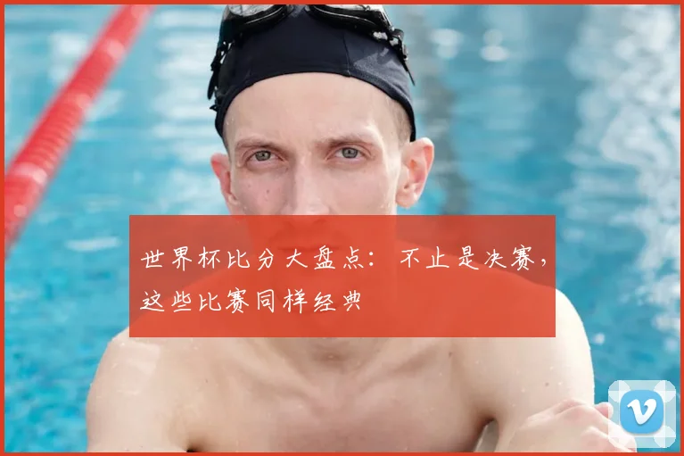 世界杯比分大盘点：不止是决赛，这些比赛同样经典