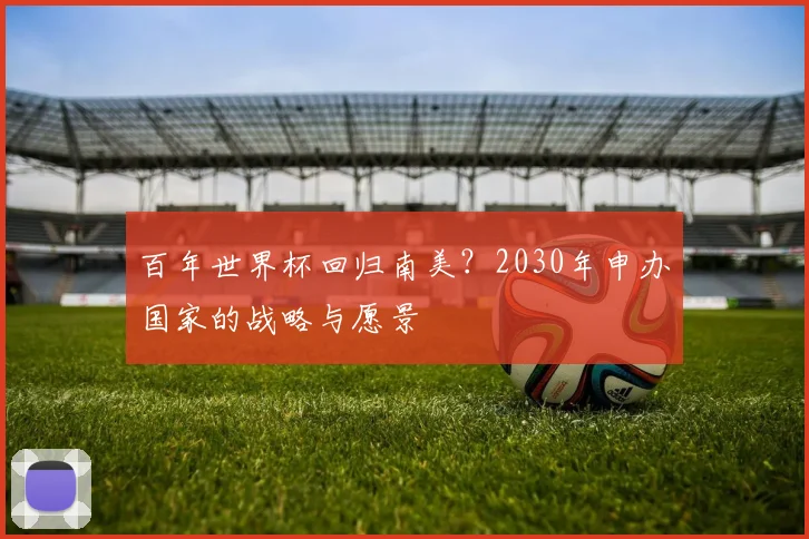 百年世界杯回归南美？2030年申办国家的战略与愿景