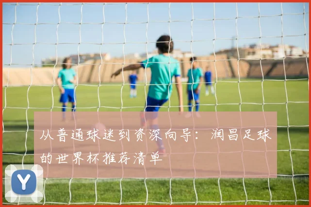 从普通球迷到资深向导:润昌足球的世界杯推荐清单