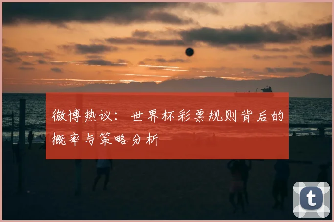 微博热议：世界杯彩票规则背后的概率与策略分析