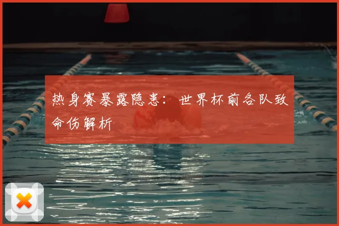 热身赛暴露隐患:世界杯前各队致命伤解析
