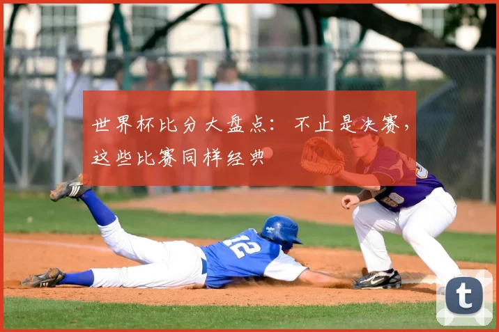 世界杯比分大盘点：不止是决赛，这些比赛同样经典